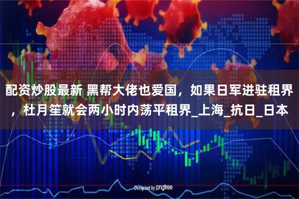 配资炒股最新 黑帮大佬也爱国，如果日军进驻租界，杜月笙就会两小时内荡平租界_上海_抗日_日本