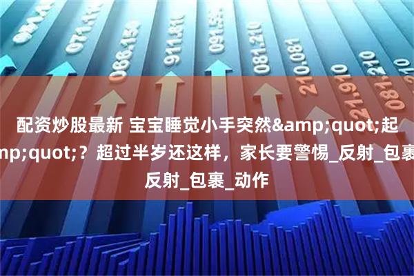 配资炒股最新 宝宝睡觉小手突然"起飞"？超过半岁还这样，家长要警惕_反射_包裹_动作