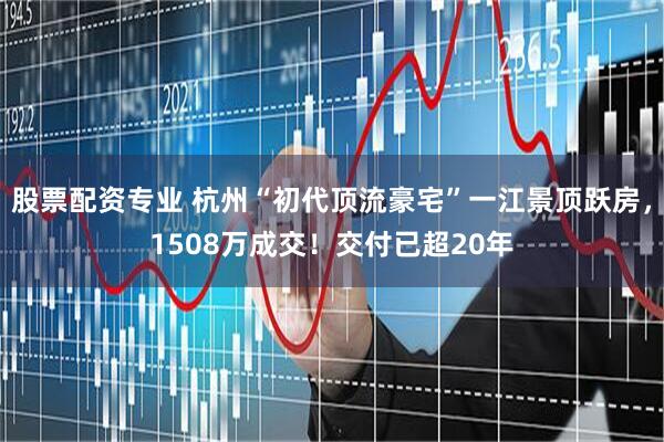 股票配资专业 杭州“初代顶流豪宅”一江景顶跃房，1508万成交！交付已超20年
