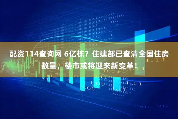 配资114查询网 6亿栋？住建部已查清全国住房数量，楼市或将迎来新变革！
