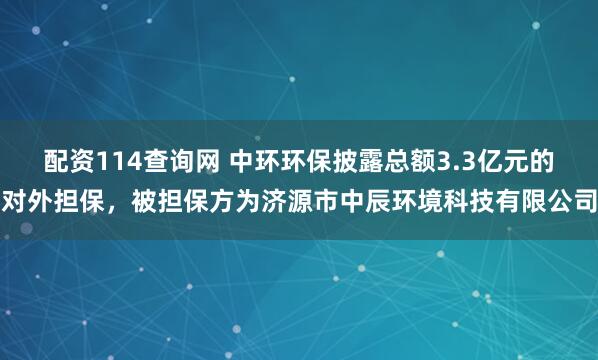 配资114查询网 中环环保披露总额3.3亿元的对外担保，被担保方为济源市中辰环境科技有限公司