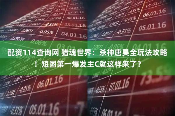 配资114查询网 猎魂世界：杀神唐昊全玩法攻略！短图第一爆发主C就这样来了？