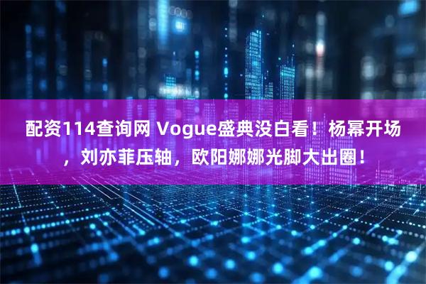 配资114查询网 Vogue盛典没白看！杨幂开场，刘亦菲压轴，欧阳娜娜光脚大出圈！