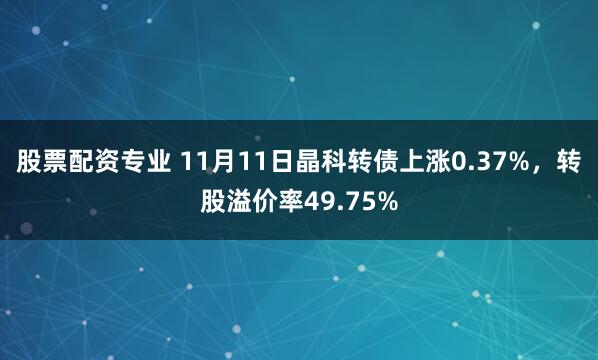 股票配资专业 11月11日晶科转债上涨0.37%，转股溢价率49.75%
