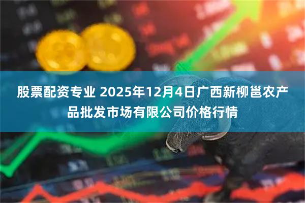 股票配资专业 2025年12月4日广西新柳邕农产品批发市场有限公司价格行情