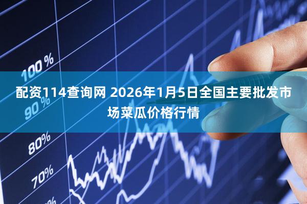 配资114查询网 2026年1月5日全国主要批发市场菜瓜价格行情